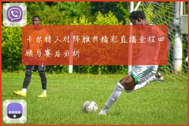 卡尔特人对阵雅典精彩直播全程回顾与赛后分析