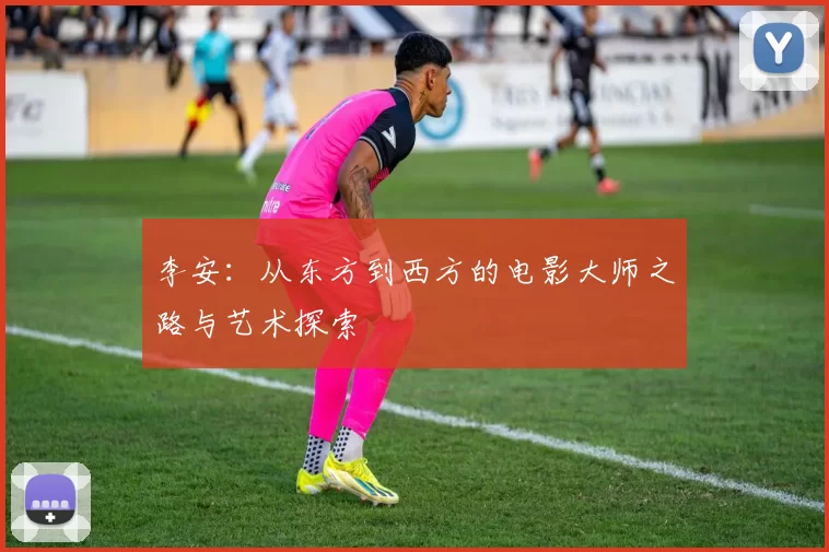 李安：从东方到西方的电影大师之路与艺术探索