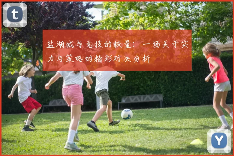 盐湖城与竞技的较量：一场关于实力与策略的精彩对决分析