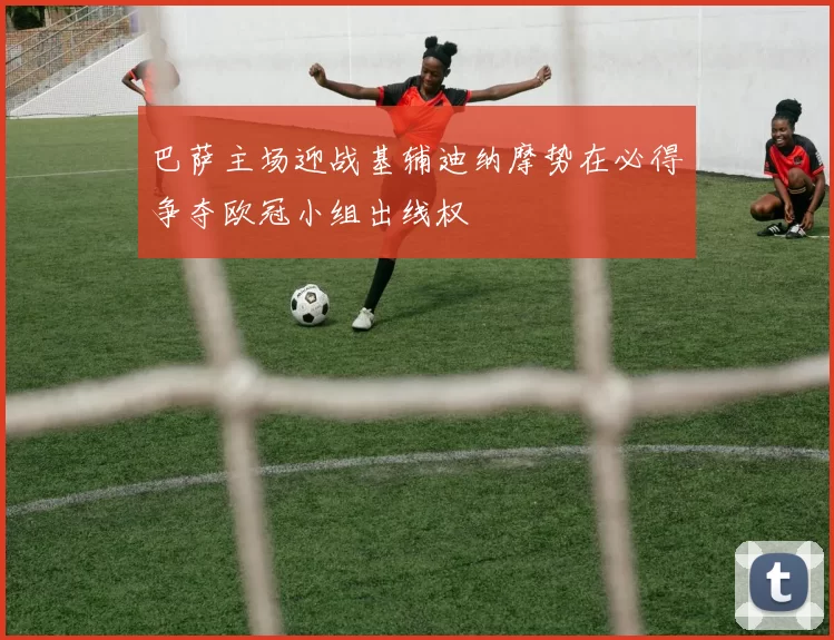 巴萨主场迎战基辅迪纳摩势在必得争夺欧冠小组出线权