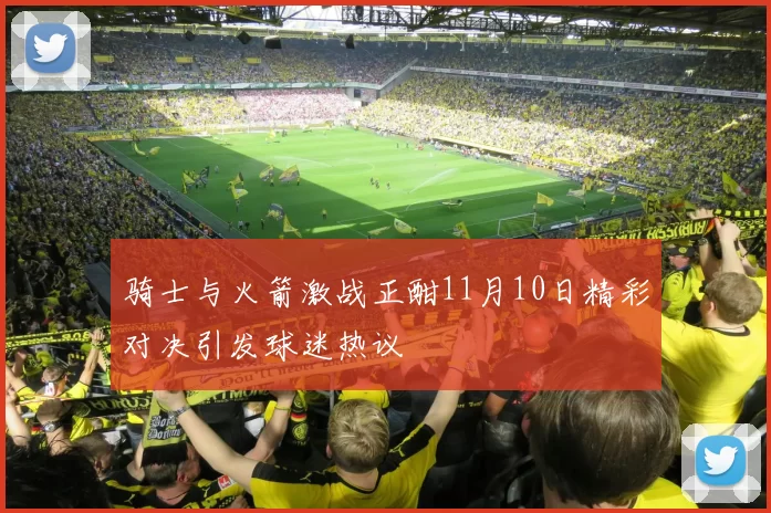 骑士与火箭激战正酣11月10日精彩对决引发球迷热议