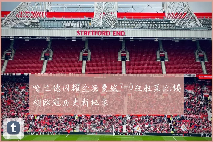哈兰德闪耀全场曼城7-0狂胜莱比锡创欧冠历史新纪录