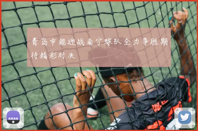 青岛中能迎战南宁球队全力争胜期待精彩对决
