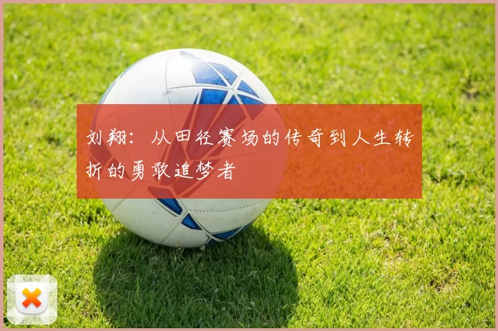 刘翔：从田径赛场的传奇到人生转折的勇敢追梦者
