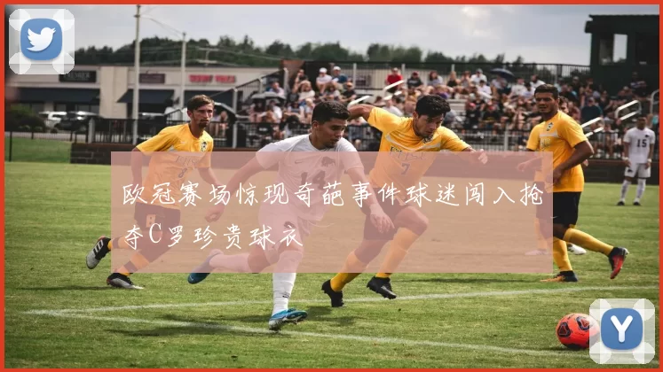 欧冠赛场惊现奇葩事件球迷闯入抢夺C罗珍贵球衣