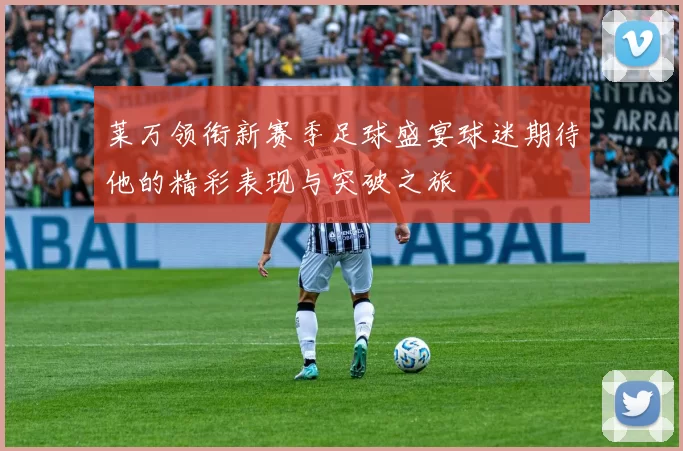 莱万领衔新赛季足球盛宴球迷期待他的精彩表现与突破之旅