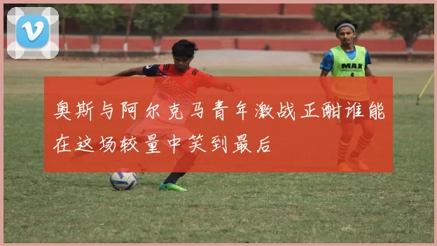 奥斯与阿尔克马青年激战正酣谁能在这场较量中笑到最后