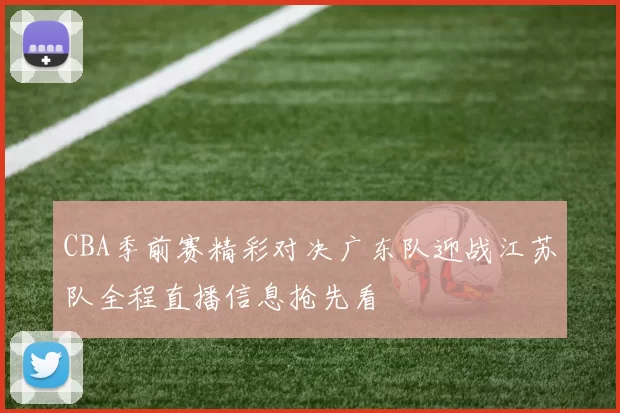 CBA季前赛精彩对决广东队迎战江苏队全程直播信息抢先看