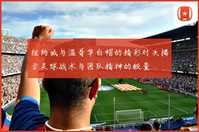 纽约诚与温哥华白帽的精彩对决揭示足球战术与团队精神的较量